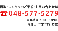 買取・レンタルのご予約・お問い合わせは048-577-5279　営業時間9:00～18:00　定休日：年末年始・お盆
